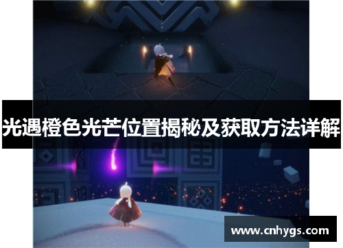 光遇橙色光芒位置揭秘及获取方法详解 光遇橙色光芒位置揭秘及获取方法详解