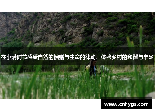 在小满时节感受自然的馈赠与生命的律动，体验乡村的和谐与丰盈