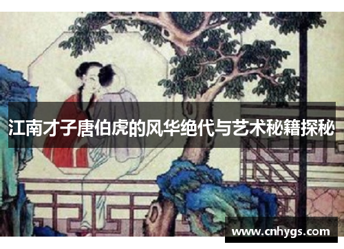 江南才子唐伯虎的风华绝代与艺术秘籍探秘 江南才子唐伯虎的风华绝代与艺术秘籍探秘